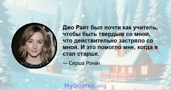 Джо Райт был почти как учитель, чтобы быть твердым со мной, что действительно застряло со мной. И это помогло мне, когда я стал старше.