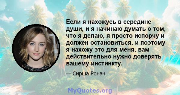 Если я нахожусь в середине души, и я начинаю думать о том, что я делаю, я просто испорчу и должен остановиться, и поэтому я нахожу это для меня, вам действительно нужно доверять вашему инстинкту.