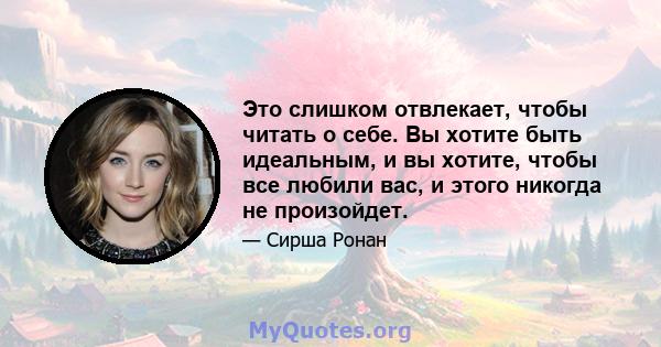 Это слишком отвлекает, чтобы читать о себе. Вы хотите быть идеальным, и вы хотите, чтобы все любили вас, и этого никогда не произойдет.