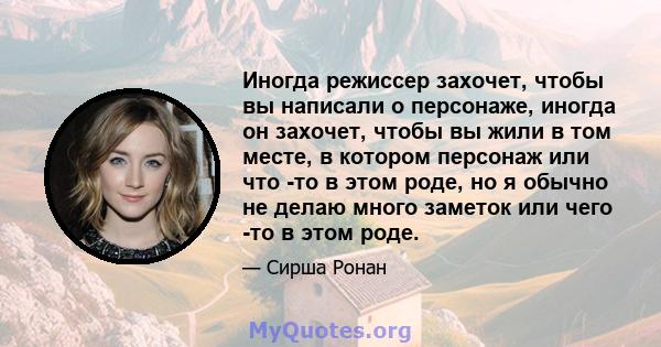 Иногда режиссер захочет, чтобы вы написали о персонаже, иногда он захочет, чтобы вы жили в том месте, в котором персонаж или что -то в этом роде, но я обычно не делаю много заметок или чего -то в этом роде.