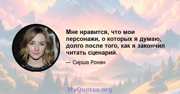 Мне нравится, что мои персонажи, о которых я думаю, долго после того, как я закончил читать сценарий.