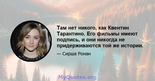 Там нет никого, как Квентин Тарантино. Его фильмы имеют подпись, и они никогда не придерживаются той же истории.