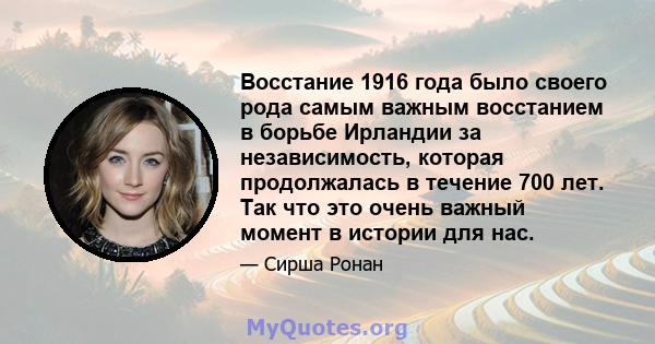 Восстание 1916 года было своего рода самым важным восстанием в борьбе Ирландии за независимость, которая продолжалась в течение 700 лет. Так что это очень важный момент в истории для нас.