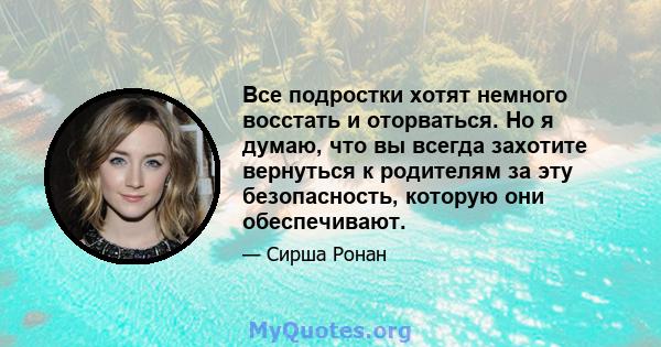 Все подростки хотят немного восстать и оторваться. Но я думаю, что вы всегда захотите вернуться к родителям за эту безопасность, которую они обеспечивают.