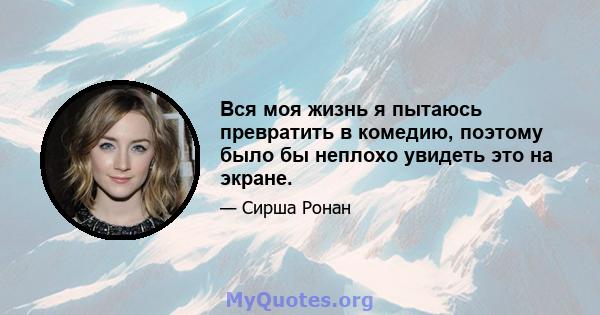 Вся моя жизнь я пытаюсь превратить в комедию, поэтому было бы неплохо увидеть это на экране.