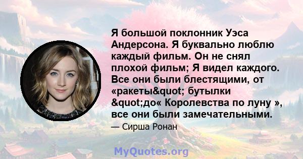 Я большой поклонник Уэса Андерсона. Я буквально люблю каждый фильм. Он не снял плохой фильм; Я видел каждого. Все они были блестящими, от «ракеты" бутылки "до« Королевства по луну », все они были