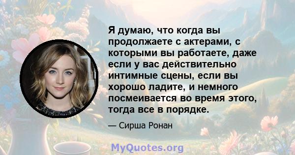 Я думаю, что когда вы продолжаете с актерами, с которыми вы работаете, даже если у вас действительно интимные сцены, если вы хорошо ладите, и немного посмеивается во время этого, тогда все в порядке.