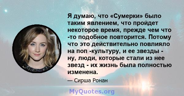 Я думаю, что «Сумерки» было таким явлением, что пройдет некоторое время, прежде чем что -то подобное повторится. Потому что это действительно повлияло на поп -культуру, и ее звезды - ну, люди, которые стали из нее звезд 