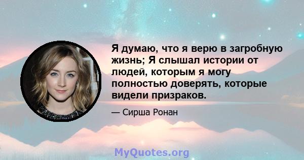 Я думаю, что я верю в загробную жизнь; Я слышал истории от людей, которым я могу полностью доверять, которые видели призраков.