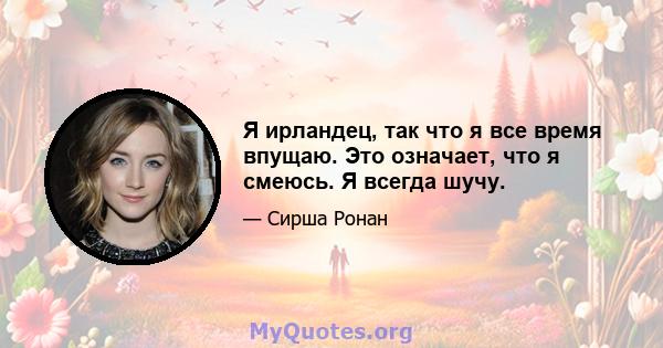 Я ирландец, так что я все время впущаю. Это означает, что я смеюсь. Я всегда шучу.