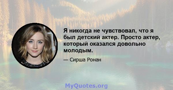 Я никогда не чувствовал, что я был детский актер. Просто актер, который оказался довольно молодым.