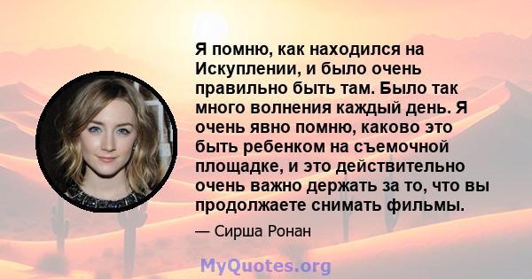 Я помню, как находился на Искуплении, и было очень правильно быть там. Было так много волнения каждый день. Я очень явно помню, каково это быть ребенком на съемочной площадке, и это действительно очень важно держать за