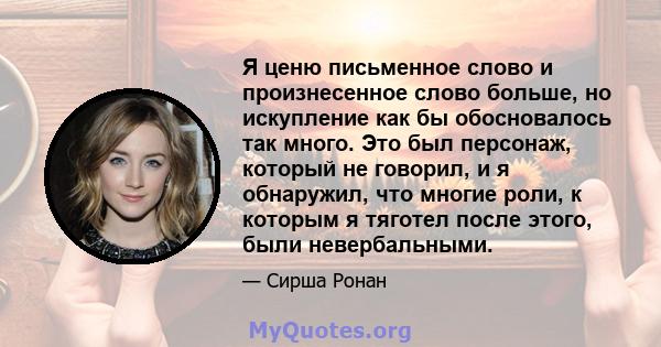 Я ценю письменное слово и произнесенное слово больше, но искупление как бы обосновалось так много. Это был персонаж, который не говорил, и я обнаружил, что многие роли, к которым я тяготел после этого, были