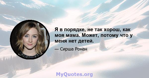 Я в порядке, не так хорош, как моя мама. Может, потому что у меня нет детей.