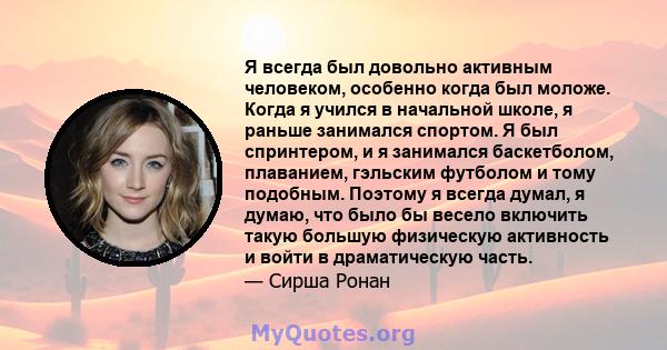 Я всегда был довольно активным человеком, особенно когда был моложе. Когда я учился в начальной школе, я раньше занимался спортом. Я был спринтером, и я занимался баскетболом, плаванием, гэльским футболом и тому