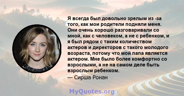 Я всегда был довольно зрелым из -за того, как мои родители подняли меня. Они очень хорошо разговаривали со мной, как с человеком, а не с ребенком, и я был рядом с таким количеством актеров и директоров с такого молодого 