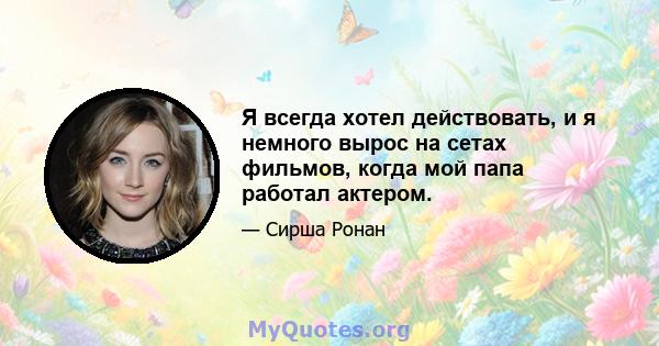 Я всегда хотел действовать, и я немного вырос на сетах фильмов, когда мой папа работал актером.