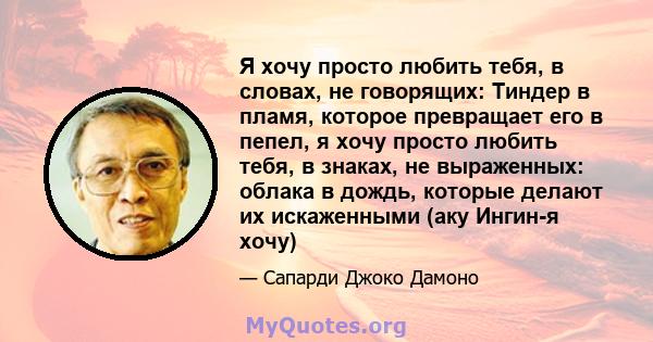 Я хочу просто любить тебя, в словах, не говорящих: Тиндер в пламя, которое превращает его в пепел, я хочу просто любить тебя, в знаках, не выраженных: облака в дождь, которые делают их искаженными (аку Ингин-я хочу)