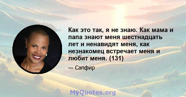 Как это так, я не знаю. Как мама и папа знают меня шестнадцать лет и ненавидят меня, как незнакомец встречает меня и любит меня. (131)