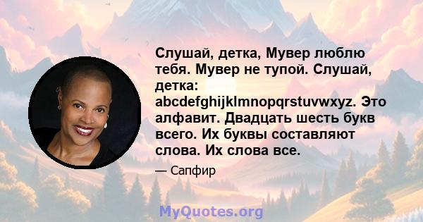 Слушай, детка, Мувер люблю тебя. Мувер не тупой. Слушай, детка: abcdefghijklmnopqrstuvwxyz. Это алфавит. Двадцать шесть букв всего. Их буквы составляют слова. Их слова все.