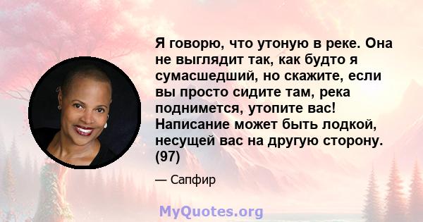 Я говорю, что утоную в реке. Она не выглядит так, как будто я сумасшедший, но скажите, если вы просто сидите там, река поднимется, утопите вас! Написание может быть лодкой, несущей вас на другую сторону. (97)