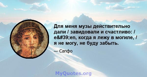 Для меня музы действительно дали / завидовали и счастливо: / e'en, когда я лежу в могиле, / я не могу, не буду забыть.