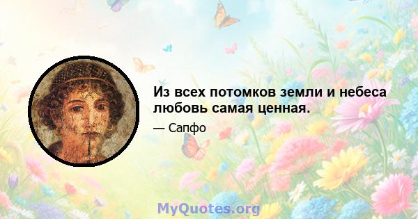 Из всех потомков земли и небеса любовь самая ценная.