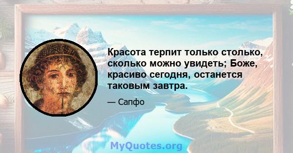 Красота терпит только столько, сколько можно увидеть; Боже, красиво сегодня, останется таковым завтра.