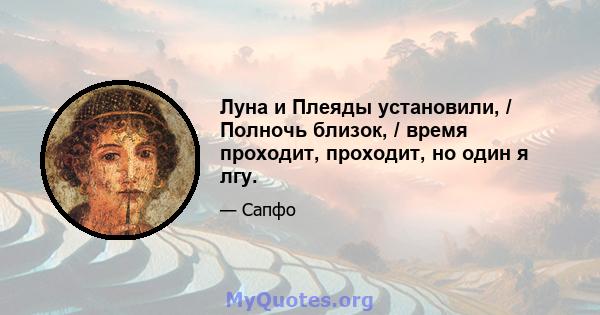 Луна и Плеяды установили, / Полночь близок, / время проходит, проходит, но один я лгу.