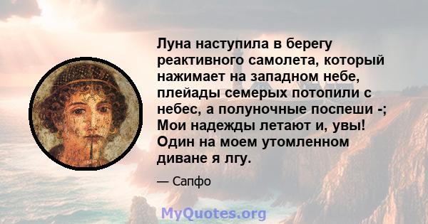 Луна наступила в берегу реактивного самолета, который нажимает на западном небе, плейады семерых потопили с небес, а полуночные поспеши -; Мои надежды летают и, увы! Один на моем утомленном диване я лгу.