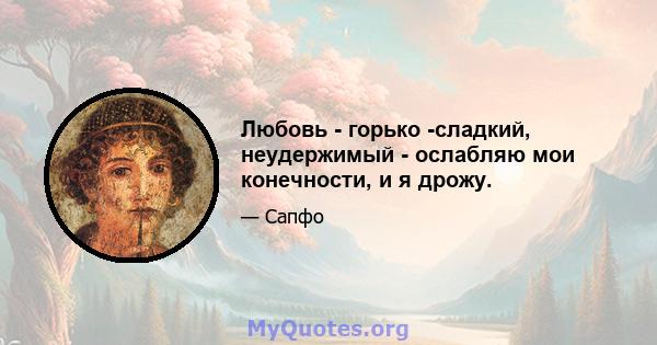 Любовь - горько -сладкий, неудержимый - ослабляю мои конечности, и я дрожу.