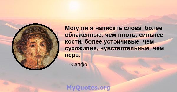 Могу ли я написать слова, более обнаженные, чем плоть, сильнее кости, более устойчивые, чем сухожилия, чувствительные, чем нерв.