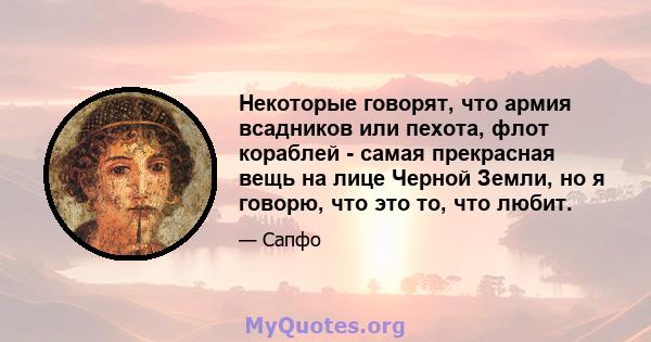 Некоторые говорят, что армия всадников или пехота, флот кораблей - самая прекрасная вещь на лице Черной Земли, но я говорю, что это то, что любит.