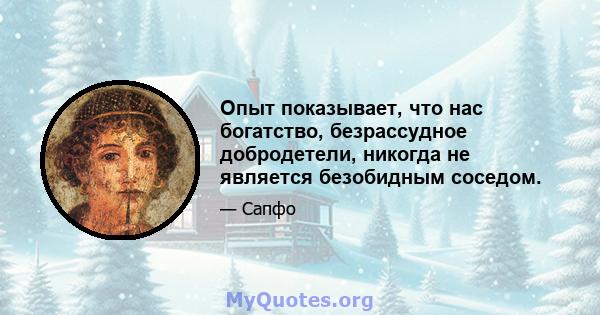 Опыт показывает, что нас богатство, безрассудное добродетели, никогда не является безобидным соседом.