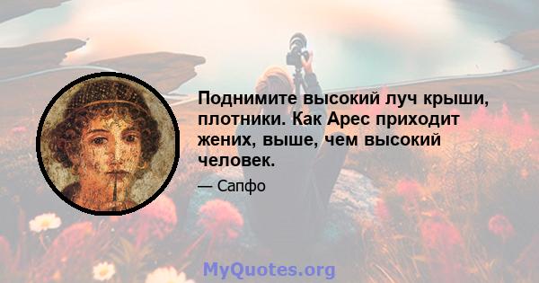 Поднимите высокий луч крыши, плотники. Как Арес приходит жених, выше, чем высокий человек.