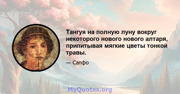 Тангуя на полную луну вокруг некоторого нового нового алтаря, припитывая мягкие цветы тонкой травы.