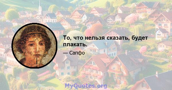 То, что нельзя сказать, будет плакать.