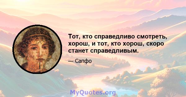 Тот, кто справедливо смотреть, хорош, и тот, кто хорош, скоро станет справедливым.