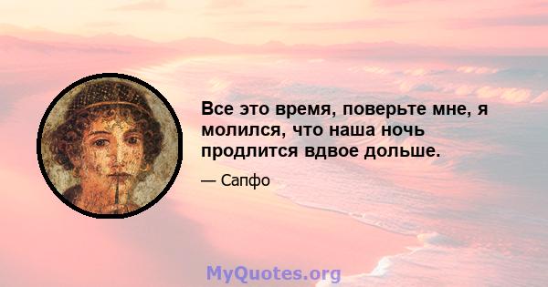 Все это время, поверьте мне, я молился, что наша ночь продлится вдвое дольше.