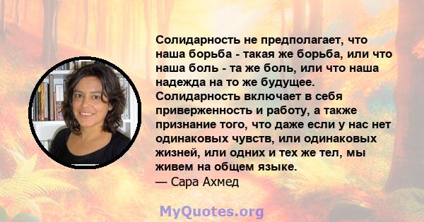 Солидарность не предполагает, что наша борьба - такая же борьба, или что наша боль - та же боль, или что наша надежда на то же будущее. Солидарность включает в себя приверженность и работу, а также признание того, что