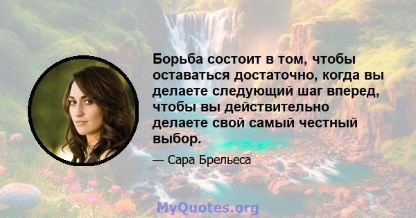 Борьба состоит в том, чтобы оставаться достаточно, когда вы делаете следующий шаг вперед, чтобы вы действительно делаете свой самый честный выбор.