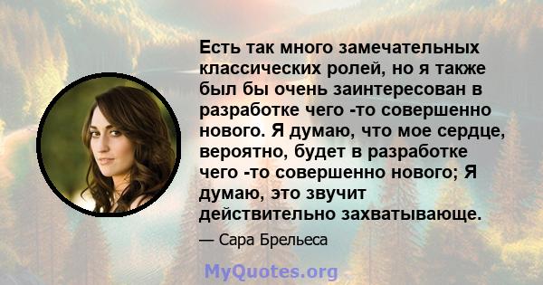 Есть так много замечательных классических ролей, но я также был бы очень заинтересован в разработке чего -то совершенно нового. Я думаю, что мое сердце, вероятно, будет в разработке чего -то совершенно нового; Я думаю,