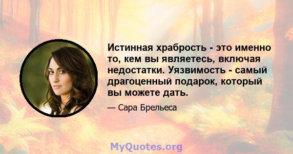 Истинная храбрость - это именно то, кем вы являетесь, включая недостатки. Уязвимость - самый драгоценный подарок, который вы можете дать.