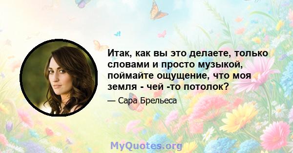 Итак, как вы это делаете, только словами и просто музыкой, поймайте ощущение, что моя земля - ​​чей -то потолок?