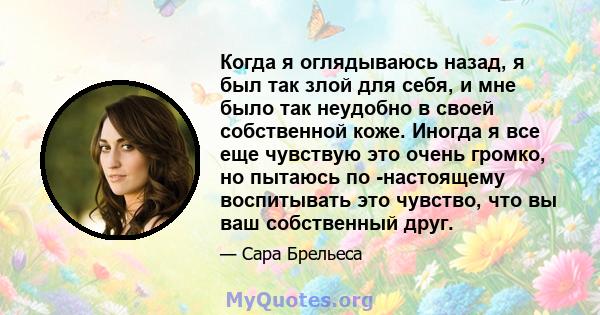 Когда я оглядываюсь назад, я был так злой для себя, и мне было так неудобно в своей собственной коже. Иногда я все еще чувствую это очень громко, но пытаюсь по -настоящему воспитывать это чувство, что вы ваш собственный 