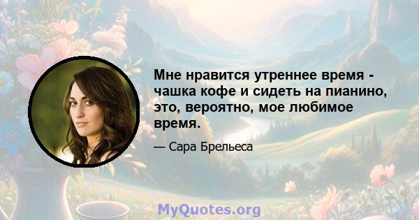 Мне нравится утреннее время - чашка кофе и сидеть на пианино, это, вероятно, мое любимое время.