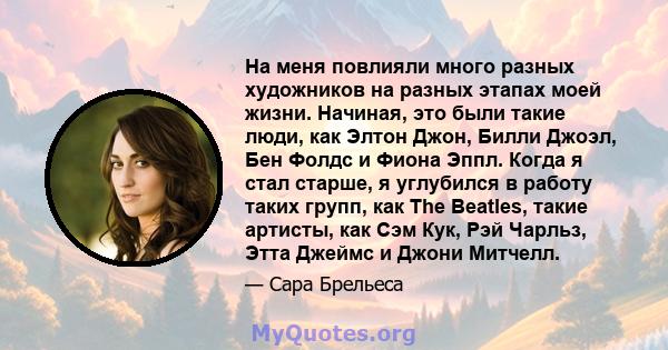 На меня повлияли много разных художников на разных этапах моей жизни. Начиная, это были такие люди, как Элтон Джон, Билли Джоэл, Бен Фолдс и Фиона Эппл. Когда я стал старше, я углубился в работу таких групп, как The