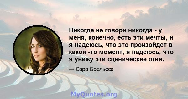 Никогда не говори никогда - у меня, конечно, есть эти мечты, и я надеюсь, что это произойдет в какой -то момент, я надеюсь, что я увижу эти сценические огни.