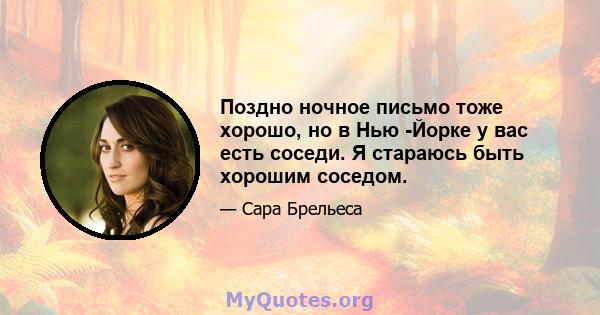 Поздно ночное письмо тоже хорошо, но в Нью -Йорке у вас есть соседи. Я стараюсь быть хорошим соседом.