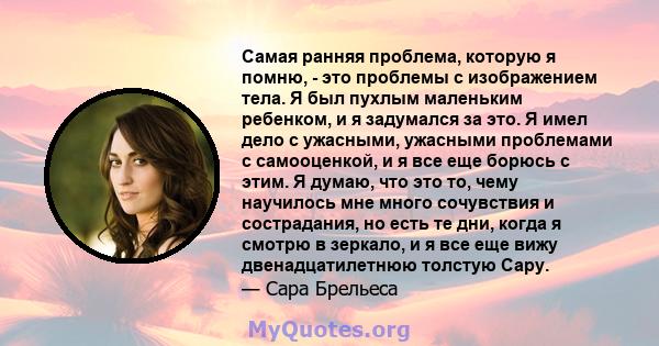 Самая ранняя проблема, которую я помню, - это проблемы с изображением тела. Я был пухлым маленьким ребенком, и я задумался за это. Я имел дело с ужасными, ужасными проблемами с самооценкой, и я все еще борюсь с этим. Я